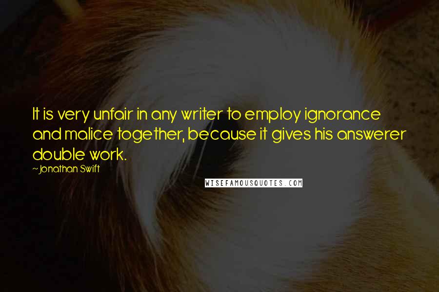 Jonathan Swift Quotes: It is very unfair in any writer to employ ignorance and malice together, because it gives his answerer double work.