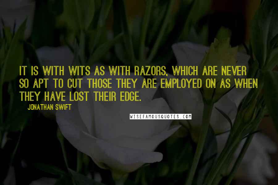 Jonathan Swift Quotes: It is with wits as with razors, which are never so apt to cut those they are employed on as when they have lost their edge.