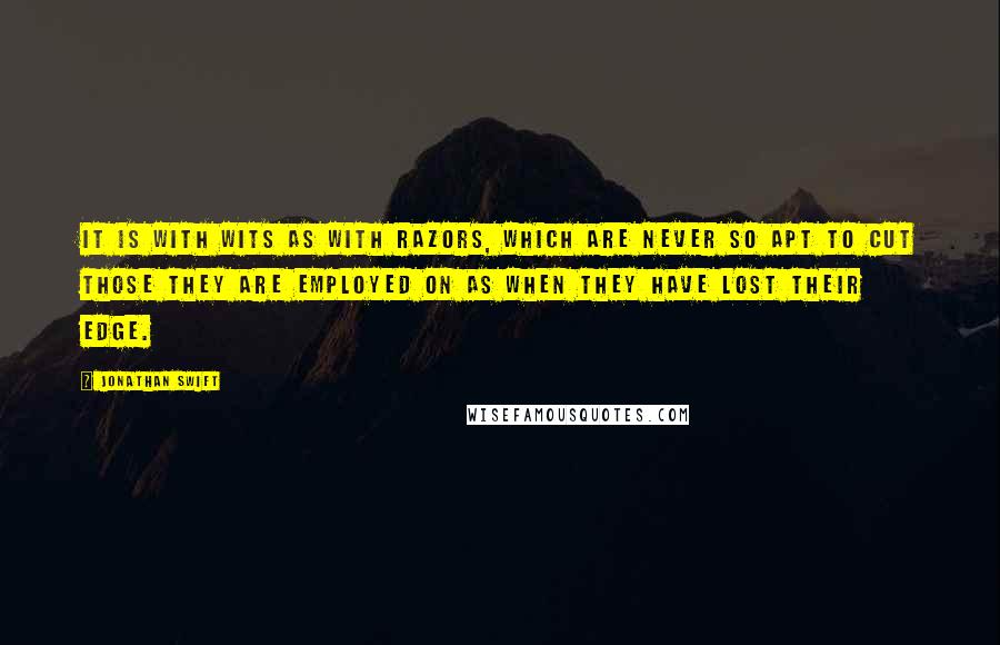 Jonathan Swift Quotes: It is with wits as with razors, which are never so apt to cut those they are employed on as when they have lost their edge.