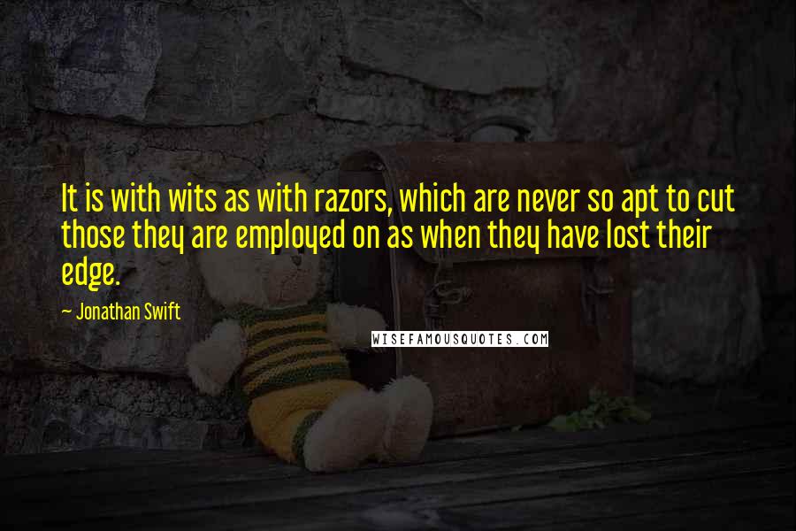 Jonathan Swift Quotes: It is with wits as with razors, which are never so apt to cut those they are employed on as when they have lost their edge.