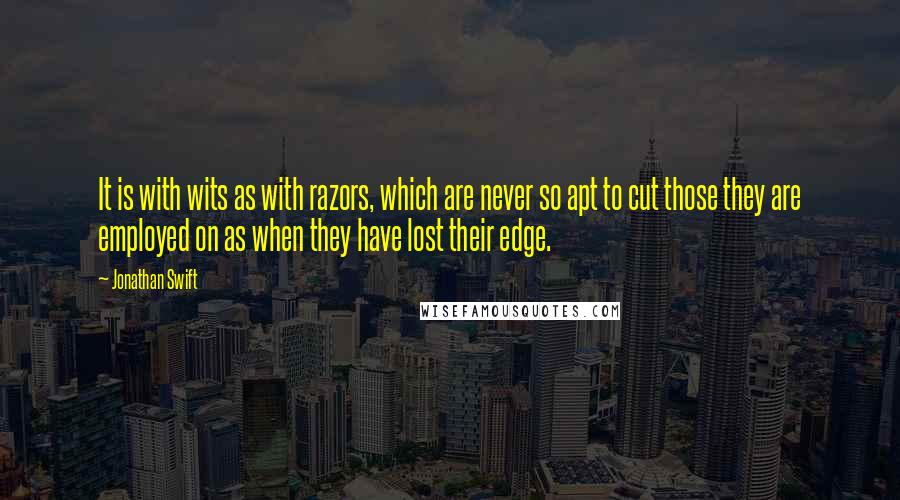 Jonathan Swift Quotes: It is with wits as with razors, which are never so apt to cut those they are employed on as when they have lost their edge.