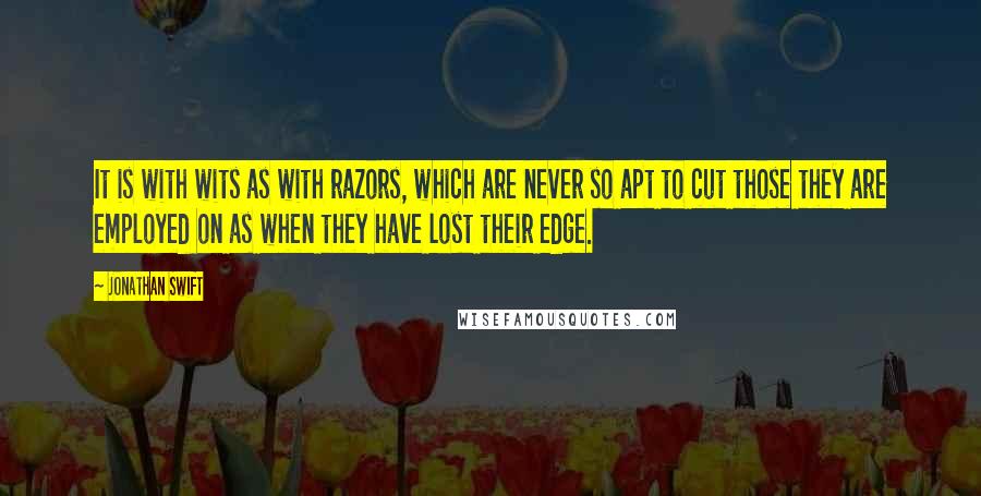 Jonathan Swift Quotes: It is with wits as with razors, which are never so apt to cut those they are employed on as when they have lost their edge.