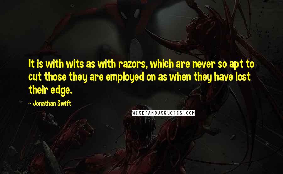 Jonathan Swift Quotes: It is with wits as with razors, which are never so apt to cut those they are employed on as when they have lost their edge.