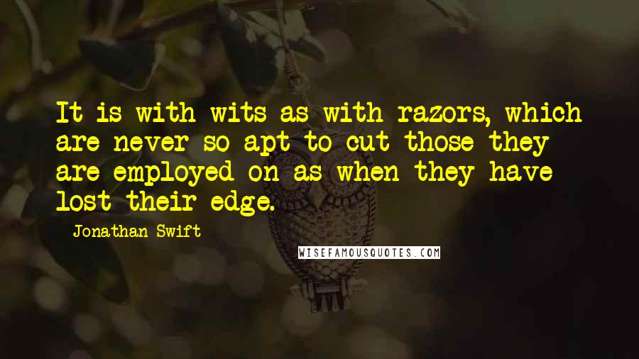 Jonathan Swift Quotes: It is with wits as with razors, which are never so apt to cut those they are employed on as when they have lost their edge.