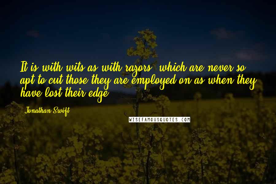 Jonathan Swift Quotes: It is with wits as with razors, which are never so apt to cut those they are employed on as when they have lost their edge.