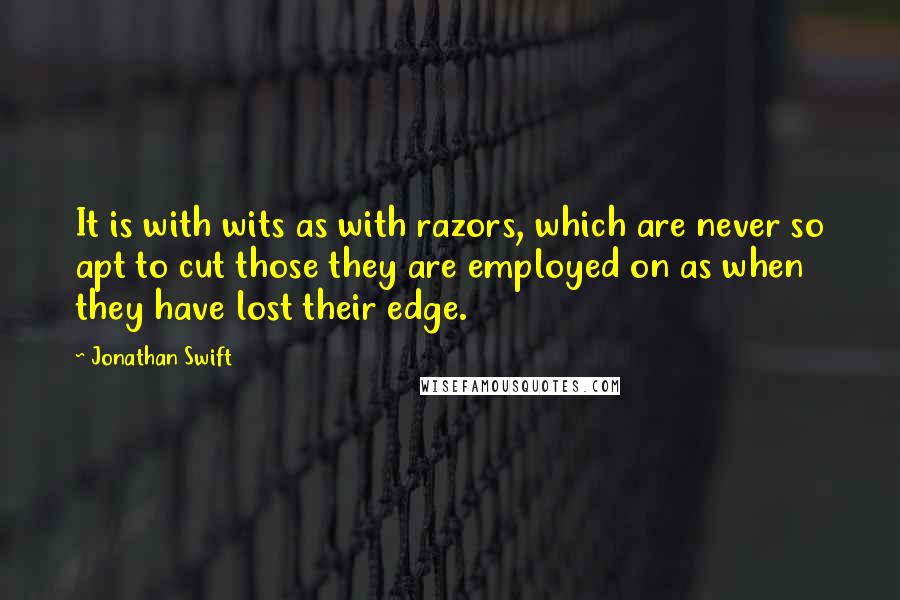 Jonathan Swift Quotes: It is with wits as with razors, which are never so apt to cut those they are employed on as when they have lost their edge.