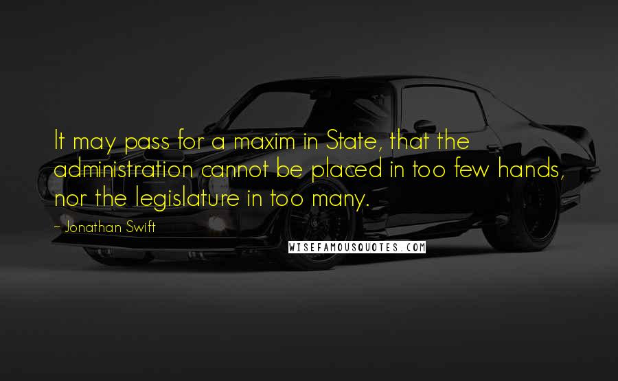 Jonathan Swift Quotes: It may pass for a maxim in State, that the administration cannot be placed in too few hands, nor the legislature in too many.