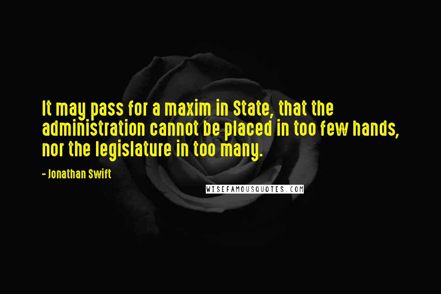 Jonathan Swift Quotes: It may pass for a maxim in State, that the administration cannot be placed in too few hands, nor the legislature in too many.