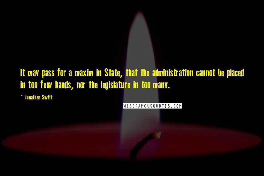 Jonathan Swift Quotes: It may pass for a maxim in State, that the administration cannot be placed in too few hands, nor the legislature in too many.