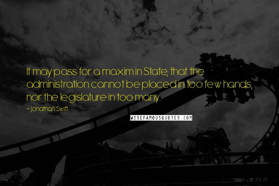 Jonathan Swift Quotes: It may pass for a maxim in State, that the administration cannot be placed in too few hands, nor the legislature in too many.