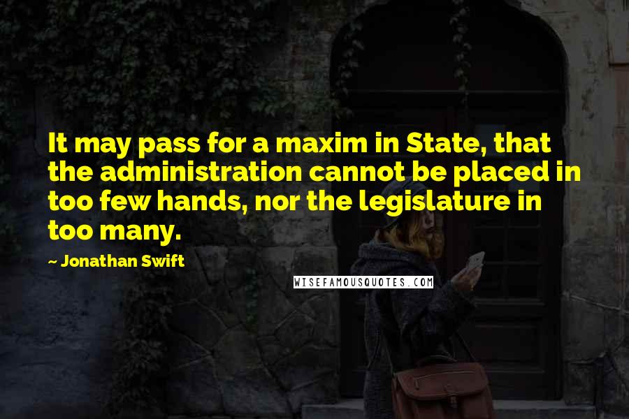 Jonathan Swift Quotes: It may pass for a maxim in State, that the administration cannot be placed in too few hands, nor the legislature in too many.