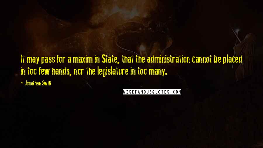 Jonathan Swift Quotes: It may pass for a maxim in State, that the administration cannot be placed in too few hands, nor the legislature in too many.