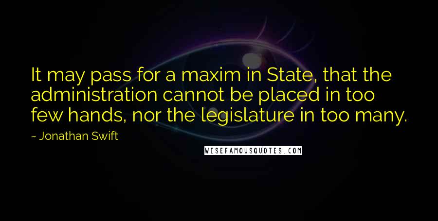 Jonathan Swift Quotes: It may pass for a maxim in State, that the administration cannot be placed in too few hands, nor the legislature in too many.