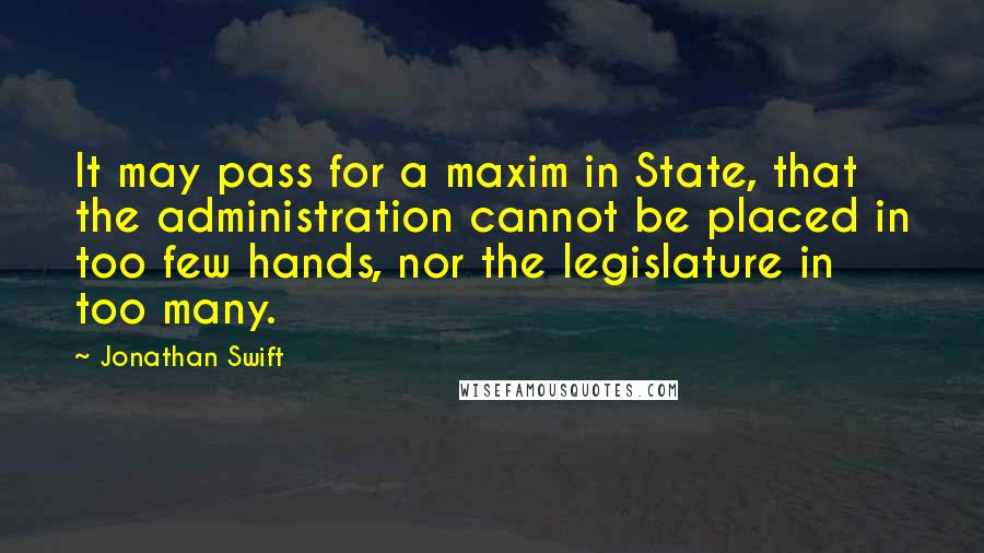 Jonathan Swift Quotes: It may pass for a maxim in State, that the administration cannot be placed in too few hands, nor the legislature in too many.