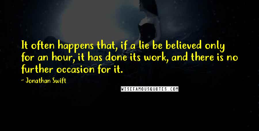 Jonathan Swift Quotes: It often happens that, if a lie be believed only for an hour, it has done its work, and there is no further occasion for it.