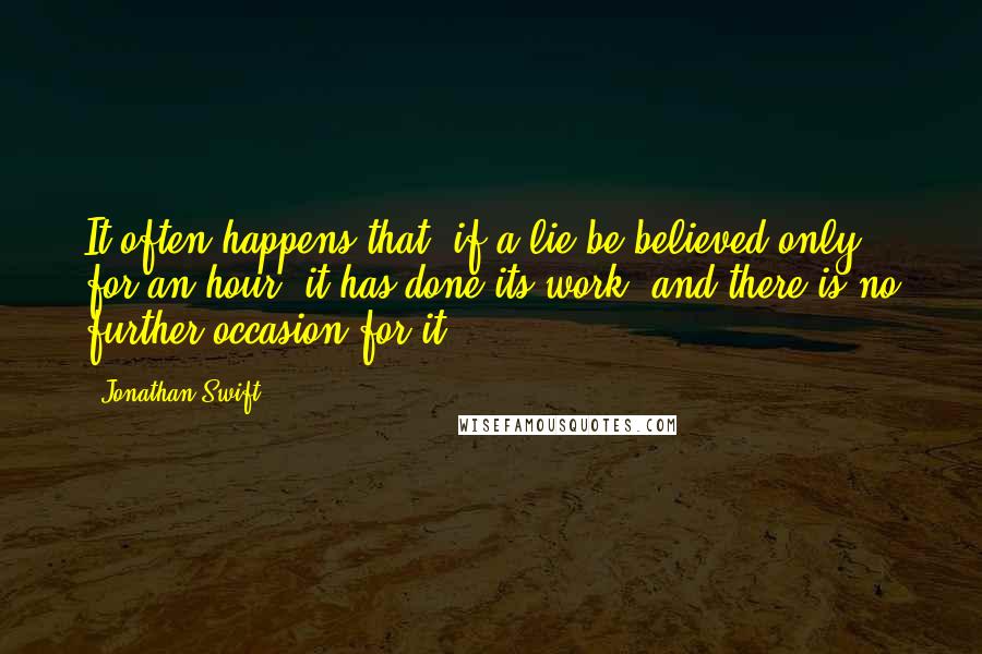 Jonathan Swift Quotes: It often happens that, if a lie be believed only for an hour, it has done its work, and there is no further occasion for it.