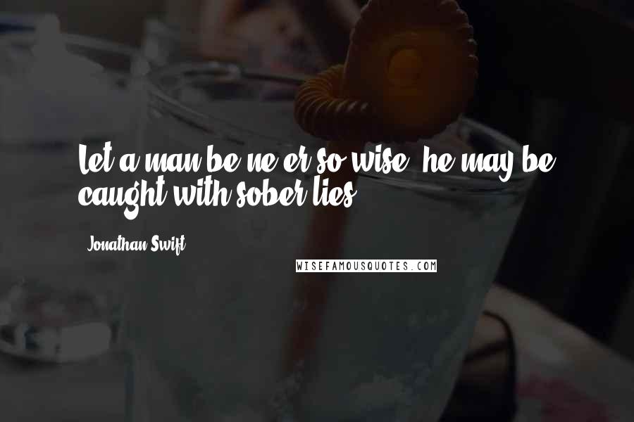 Jonathan Swift Quotes: Let a man be ne'er so wise, he may be caught with sober lies.