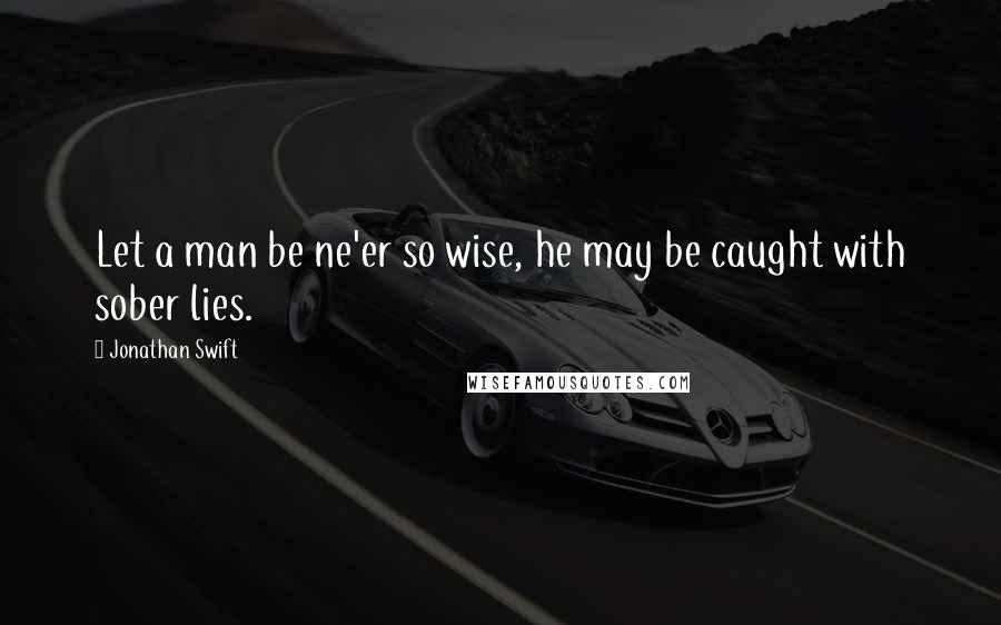Jonathan Swift Quotes: Let a man be ne'er so wise, he may be caught with sober lies.