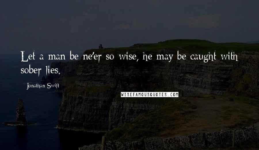 Jonathan Swift Quotes: Let a man be ne'er so wise, he may be caught with sober lies.