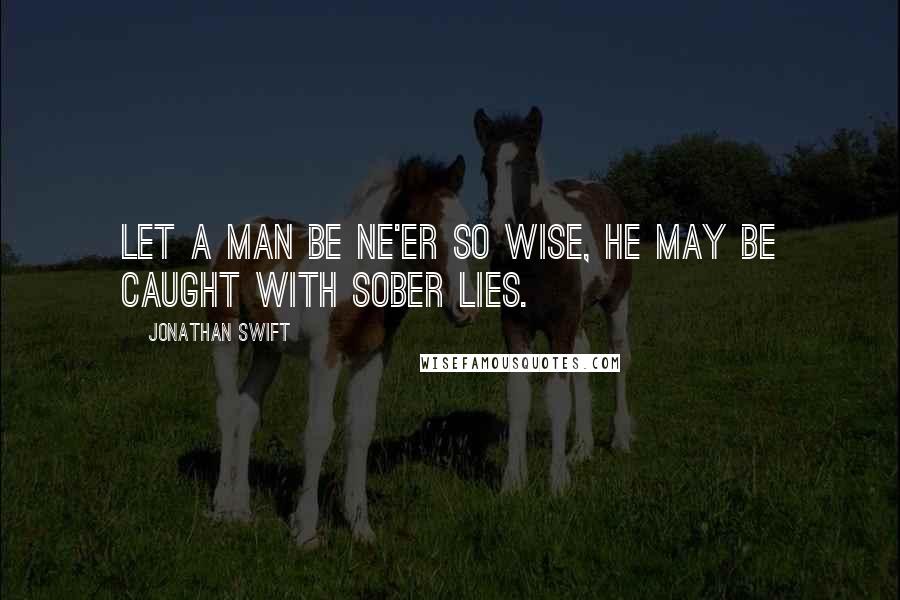 Jonathan Swift Quotes: Let a man be ne'er so wise, he may be caught with sober lies.