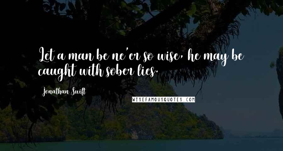 Jonathan Swift Quotes: Let a man be ne'er so wise, he may be caught with sober lies.