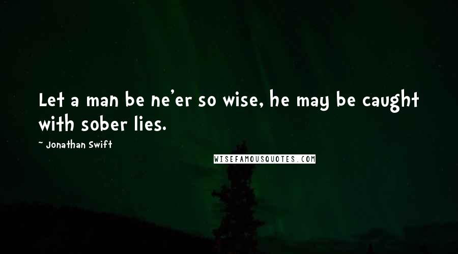 Jonathan Swift Quotes: Let a man be ne'er so wise, he may be caught with sober lies.