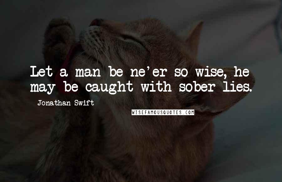 Jonathan Swift Quotes: Let a man be ne'er so wise, he may be caught with sober lies.