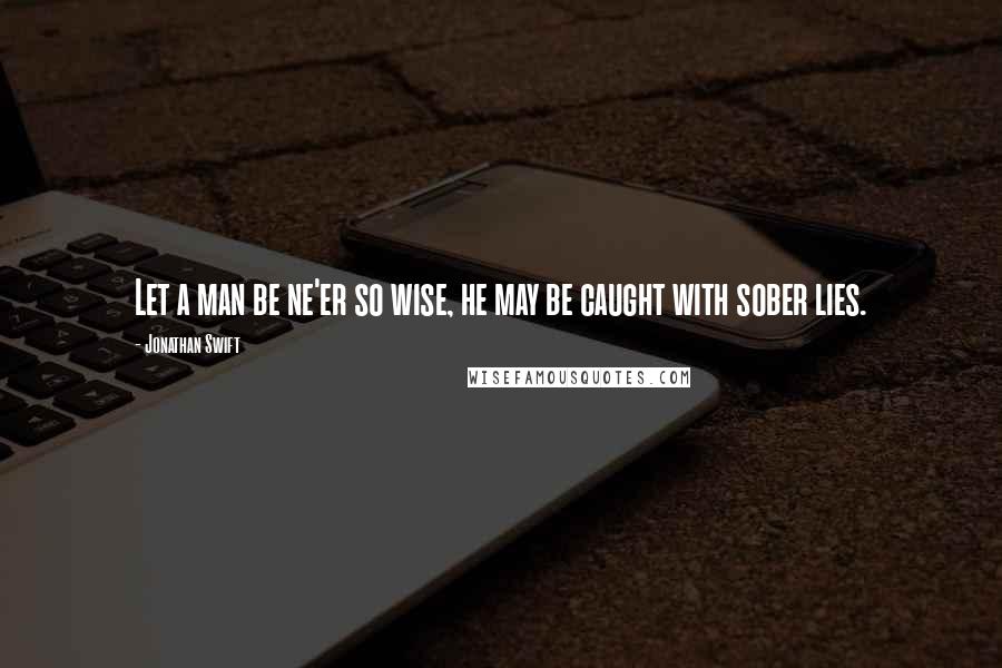 Jonathan Swift Quotes: Let a man be ne'er so wise, he may be caught with sober lies.