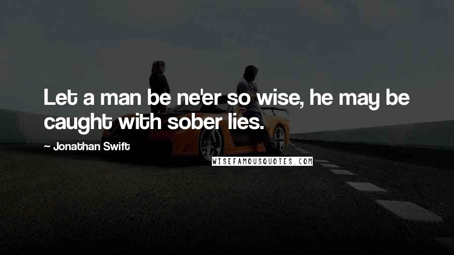 Jonathan Swift Quotes: Let a man be ne'er so wise, he may be caught with sober lies.