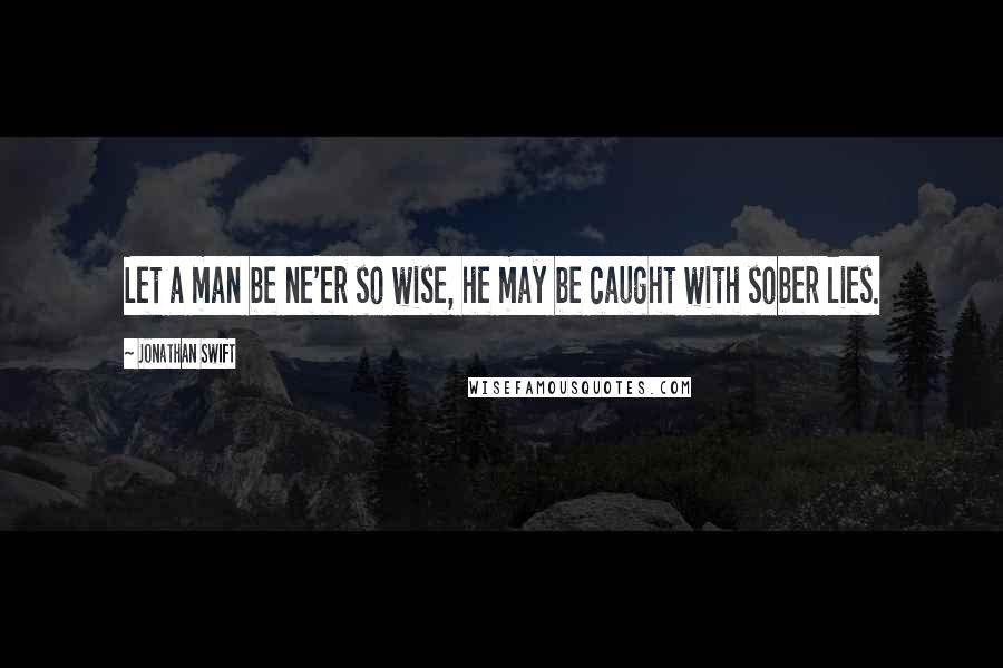 Jonathan Swift Quotes: Let a man be ne'er so wise, he may be caught with sober lies.