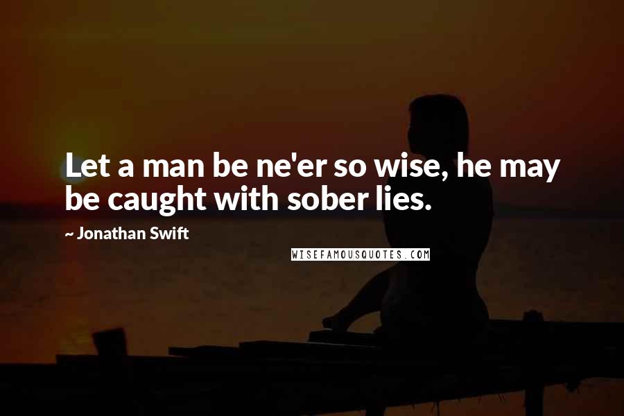 Jonathan Swift Quotes: Let a man be ne'er so wise, he may be caught with sober lies.