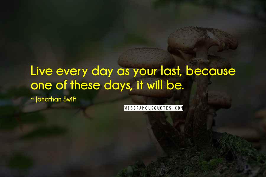 Jonathan Swift Quotes: Live every day as your last, because one of these days, it will be.