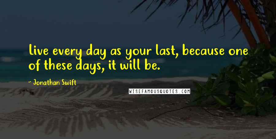 Jonathan Swift Quotes: Live every day as your last, because one of these days, it will be.