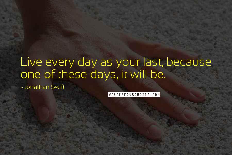 Jonathan Swift Quotes: Live every day as your last, because one of these days, it will be.