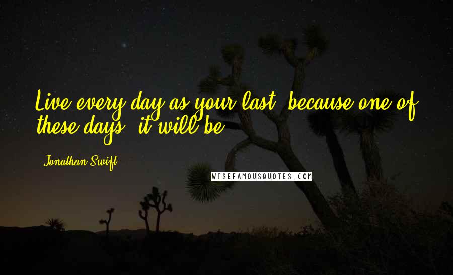 Jonathan Swift Quotes: Live every day as your last, because one of these days, it will be.