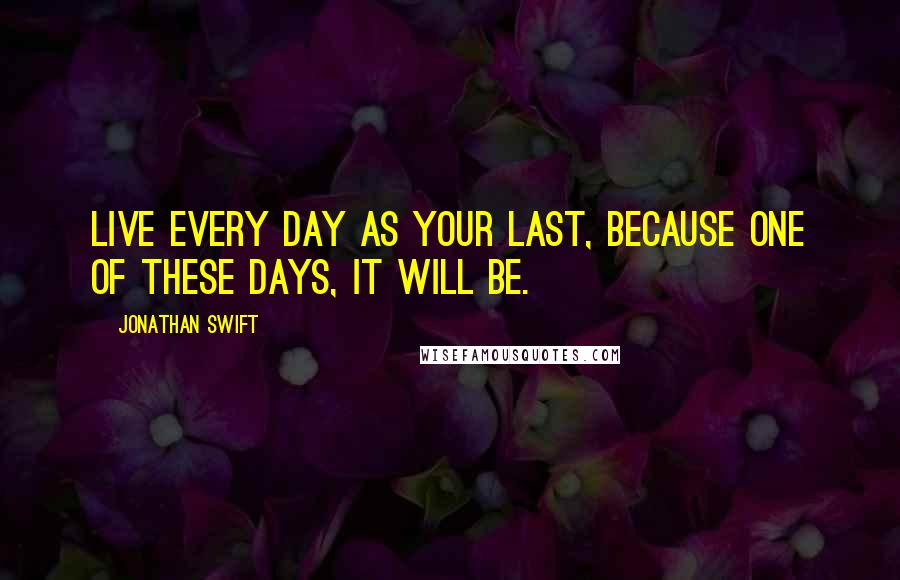 Jonathan Swift Quotes: Live every day as your last, because one of these days, it will be.