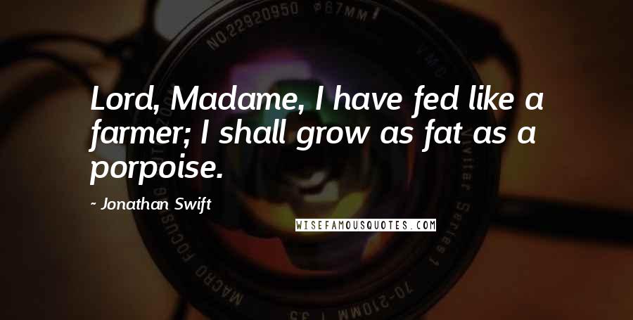 Jonathan Swift Quotes: Lord, Madame, I have fed like a farmer; I shall grow as fat as a porpoise.