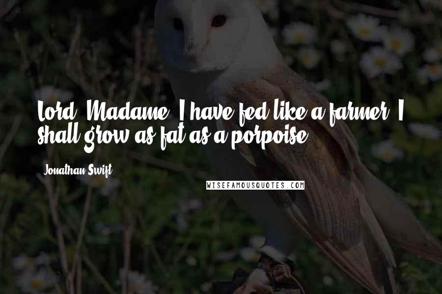 Jonathan Swift Quotes: Lord, Madame, I have fed like a farmer; I shall grow as fat as a porpoise.