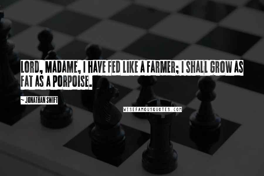 Jonathan Swift Quotes: Lord, Madame, I have fed like a farmer; I shall grow as fat as a porpoise.