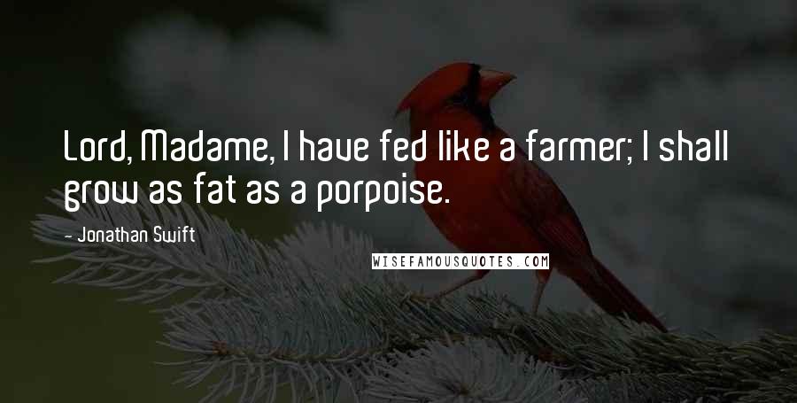 Jonathan Swift Quotes: Lord, Madame, I have fed like a farmer; I shall grow as fat as a porpoise.