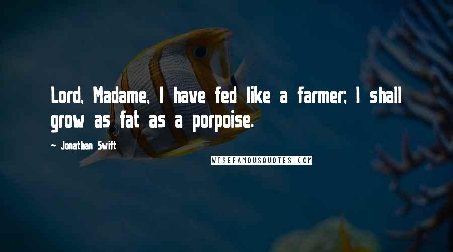 Jonathan Swift Quotes: Lord, Madame, I have fed like a farmer; I shall grow as fat as a porpoise.