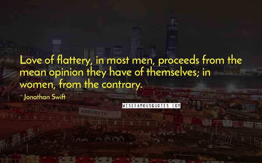 Jonathan Swift Quotes: Love of flattery, in most men, proceeds from the mean opinion they have of themselves; in women, from the contrary.