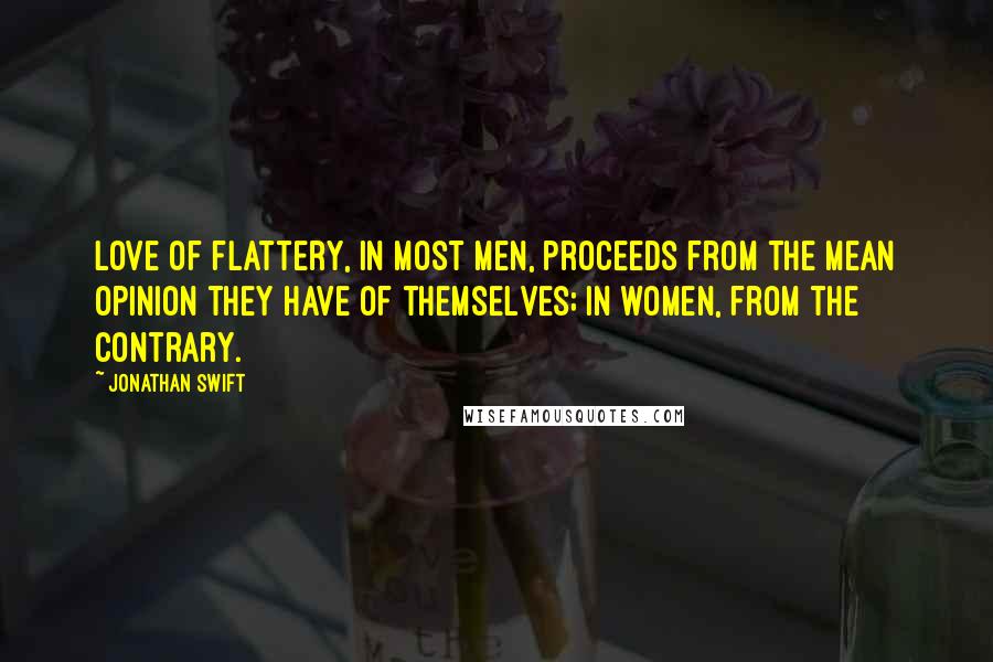 Jonathan Swift Quotes: Love of flattery, in most men, proceeds from the mean opinion they have of themselves; in women, from the contrary.