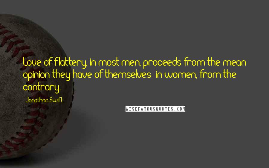 Jonathan Swift Quotes: Love of flattery, in most men, proceeds from the mean opinion they have of themselves; in women, from the contrary.