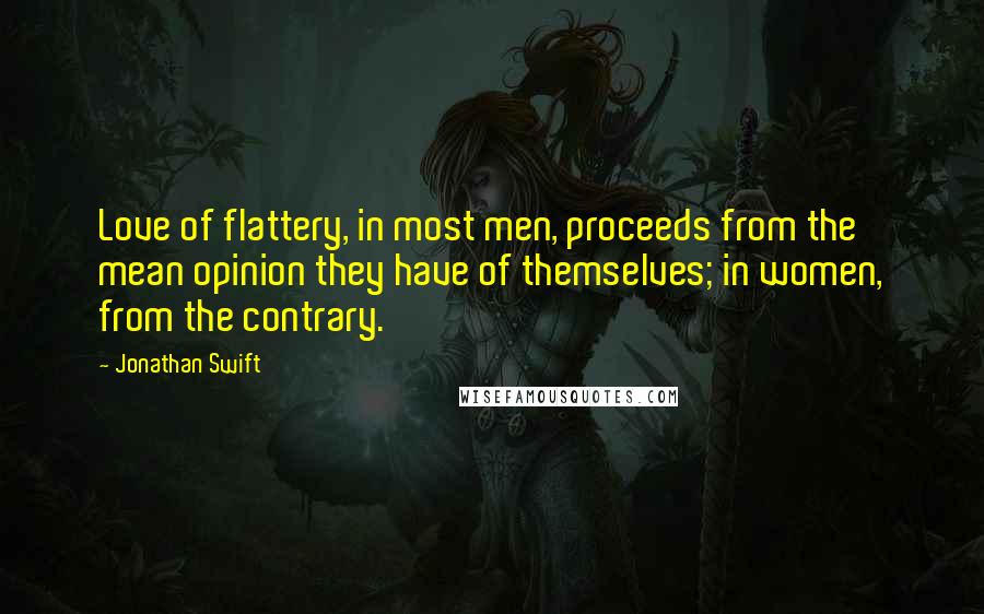 Jonathan Swift Quotes: Love of flattery, in most men, proceeds from the mean opinion they have of themselves; in women, from the contrary.