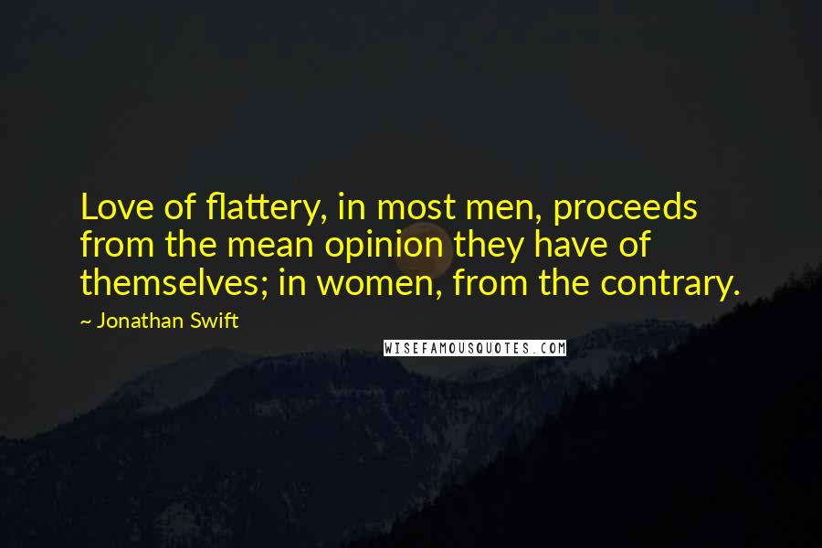 Jonathan Swift Quotes: Love of flattery, in most men, proceeds from the mean opinion they have of themselves; in women, from the contrary.