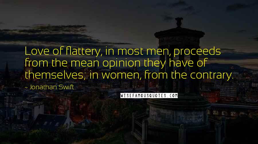 Jonathan Swift Quotes: Love of flattery, in most men, proceeds from the mean opinion they have of themselves; in women, from the contrary.