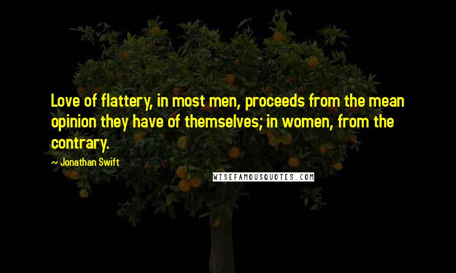 Jonathan Swift Quotes: Love of flattery, in most men, proceeds from the mean opinion they have of themselves; in women, from the contrary.