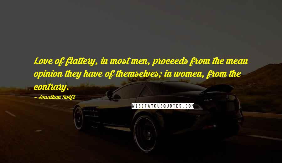 Jonathan Swift Quotes: Love of flattery, in most men, proceeds from the mean opinion they have of themselves; in women, from the contrary.