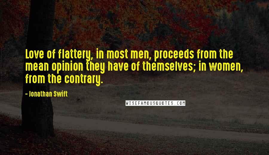 Jonathan Swift Quotes: Love of flattery, in most men, proceeds from the mean opinion they have of themselves; in women, from the contrary.